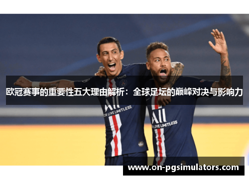 欧冠赛事的重要性五大理由解析：全球足坛的巅峰对决与影响力