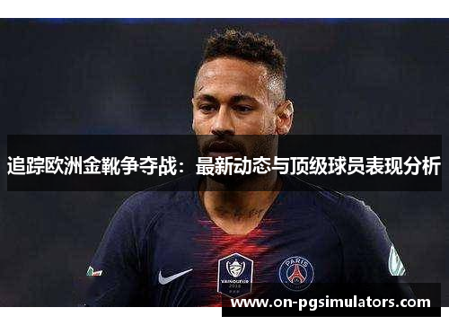 追踪欧洲金靴争夺战:最新动态与顶级球员表现分析 追踪欧洲金靴争夺战:最新动态与顶级球员表现分析