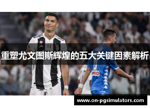 重塑尤文图斯辉煌的五大关键因素解析 重塑尤文图斯辉煌的五大关键因素解析