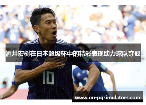 酒井宏树在日本超级杯中的精彩表现助力球队夺冠 酒井宏树在日本超级杯中的精彩表现助力球队夺冠