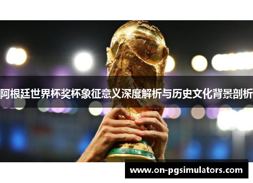 阿根廷世界杯奖杯象征意义深度解析与历史文化背景剖析