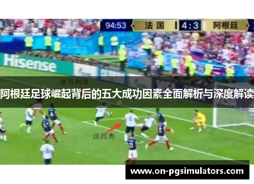阿根廷足球崛起背后的五大成功因素全面解析与深度解读