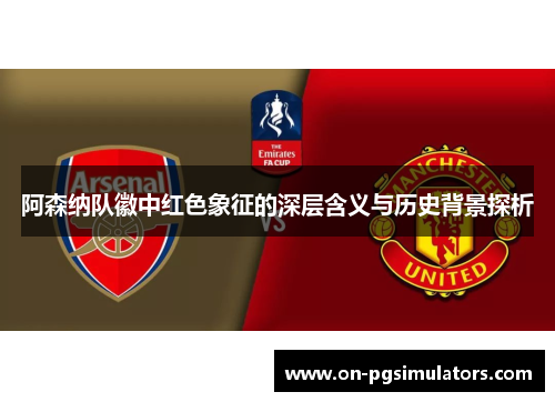阿森纳队徽中红色象征的深层含义与历史背景探析 阿森纳队徽中红色象征的深层含义与历史背景探析