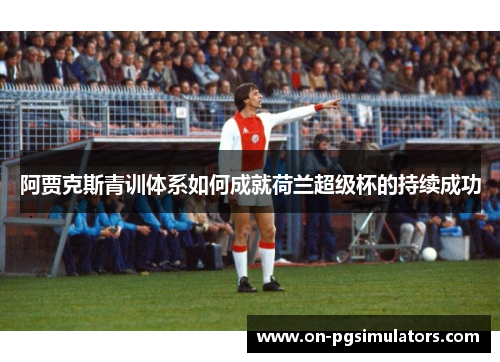 阿贾克斯青训体系如何成就荷兰超级杯的持续成功