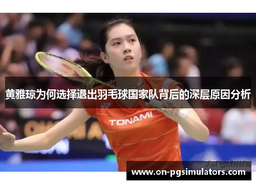 黄雅琼为何选择退出羽毛球国家队背后的深层原因分析 黄雅琼为何选择退出羽毛球国家队背后的深层原因分析
