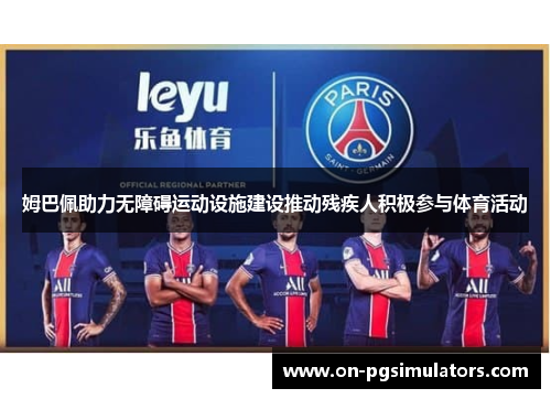 姆巴佩助力无障碍运动设施建设推动残疾人积极参与体育活动