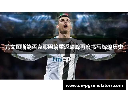尤文图斯能否克服困境重返巅峰再度书写辉煌历史