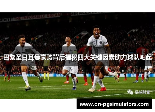 巴黎圣日耳曼豪购背后揭秘四大关键因素助力球队崛起